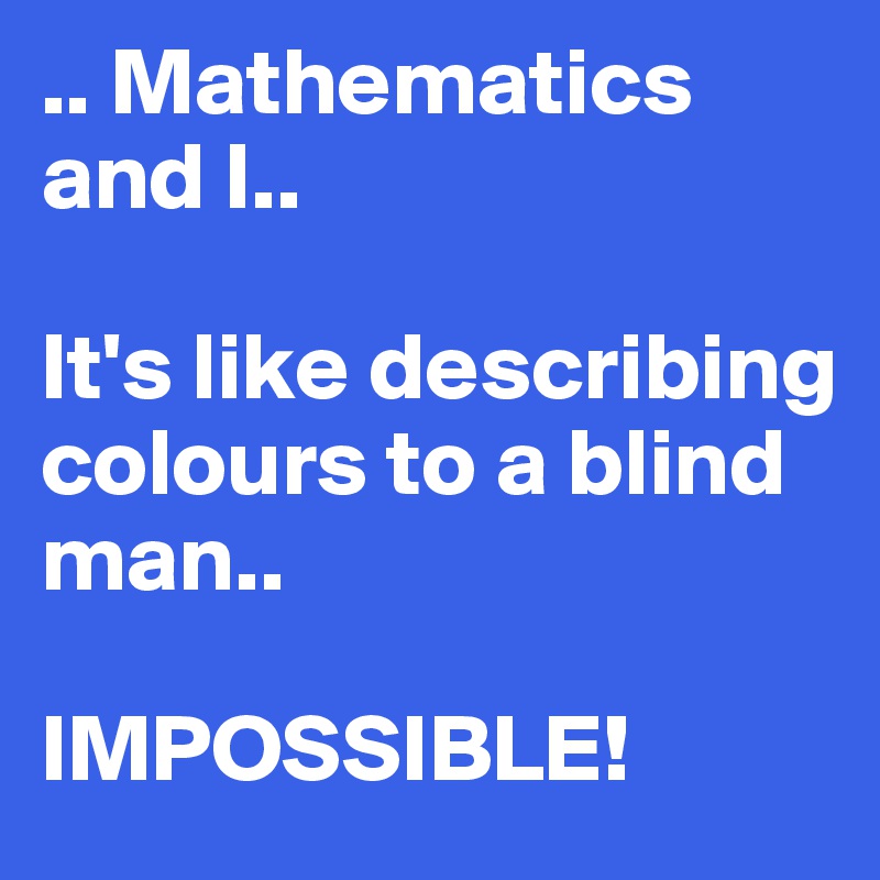 .. Mathematics and I..

It's like describing colours to a blind man..

IMPOSSIBLE!