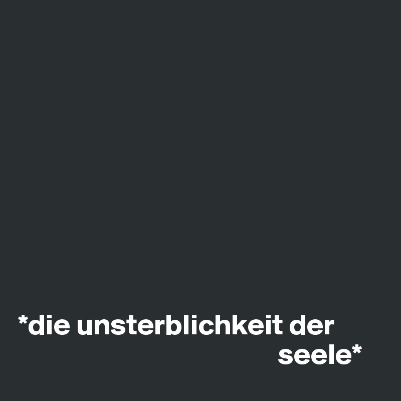 









*die unsterblichkeit der       
                                            seele*