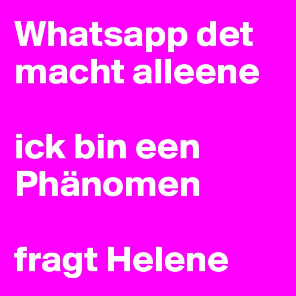 Whatsapp det macht alleene

ick bin een Phänomen

fragt Helene