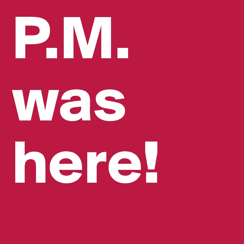P.M. was here!