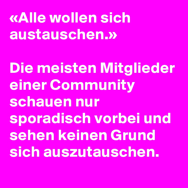 «Alle wollen sich austauschen.»

Die meisten Mitglieder einer Community schauen nur sporadisch vorbei und sehen keinen Grund sich auszutauschen.