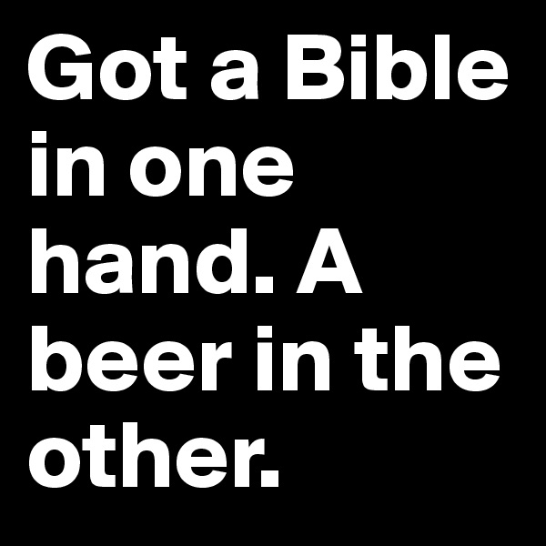 Got a Bible in one hand. A beer in the other. 