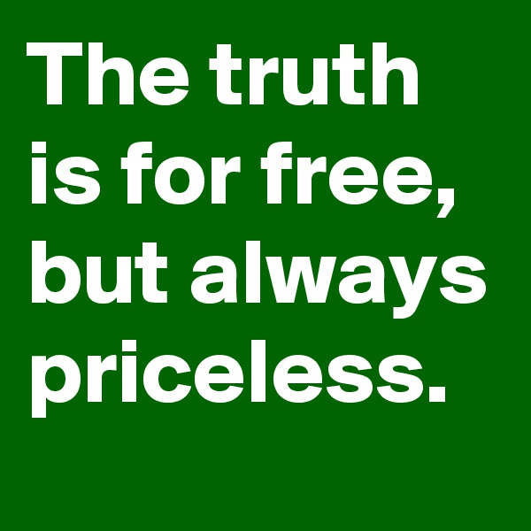 The truth is for free, but always priceless.