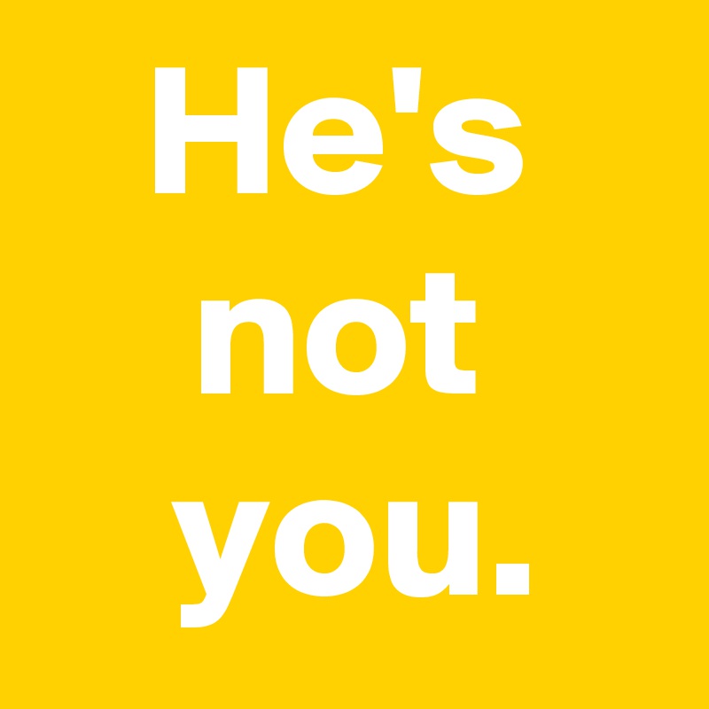 He's
not
 you.