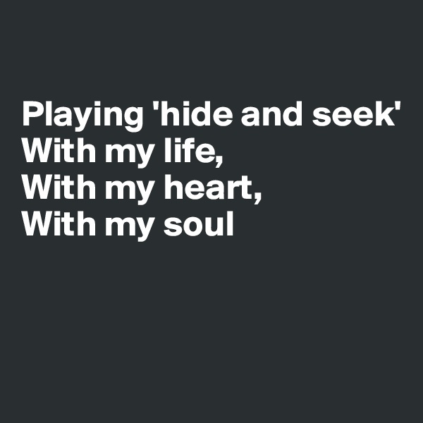 

Playing 'hide and seek'
With my life,
With my heart,
With my soul



