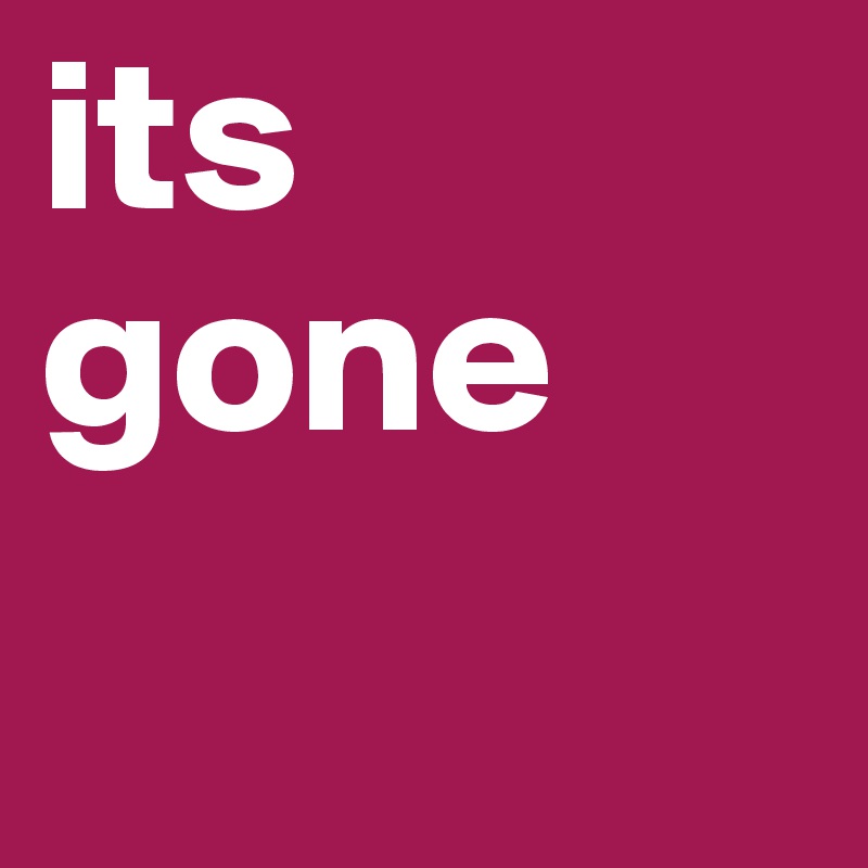 its gone