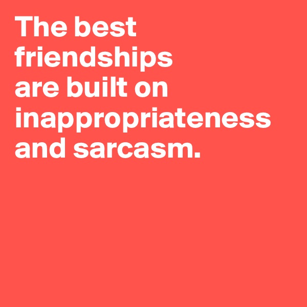 The best friendships 
are built on inappropriateness and sarcasm.



