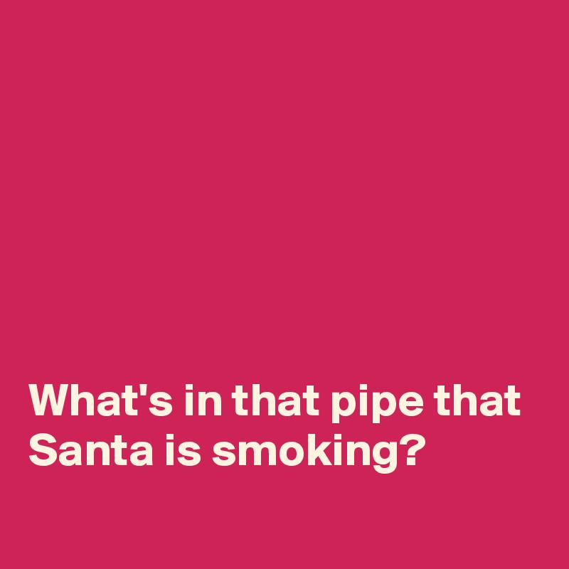 






What's in that pipe that Santa is smoking?
