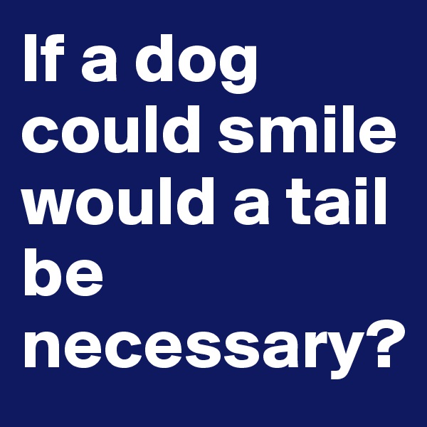 If a dog could smile would a tail be necessary?