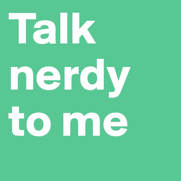 Talk nerdy
to me