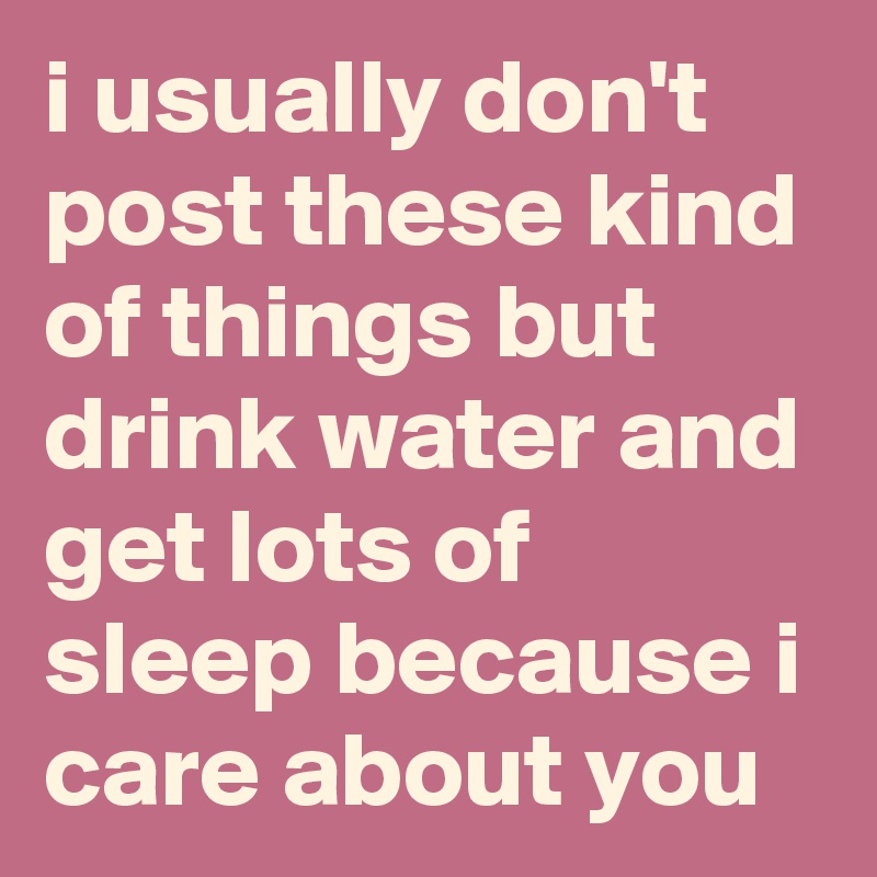 i usually don't post these kind of things but drink water and get lots of sleep because i care about you