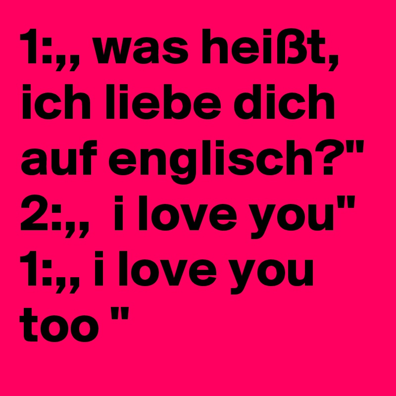 1,, was heißt, ich liebe dich auf englisch?" 2,, i love you" 1,, i