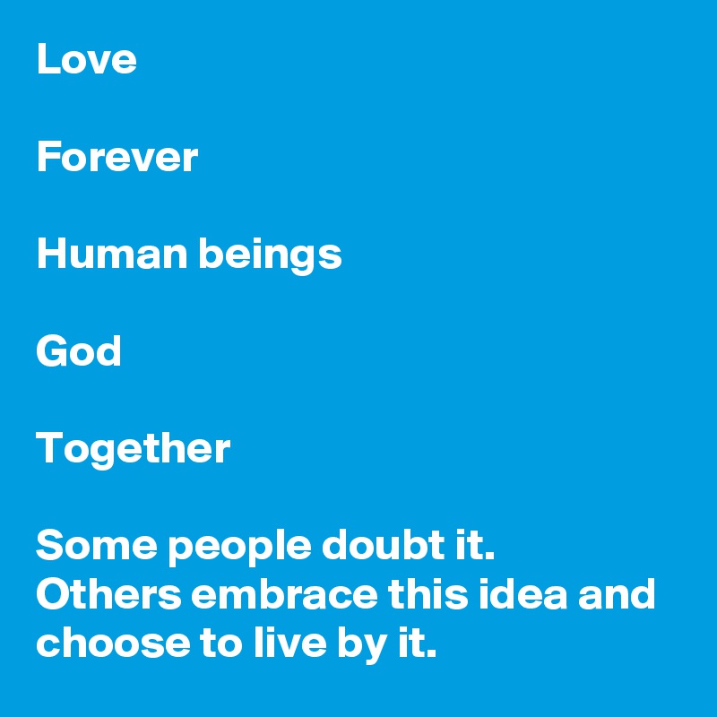 Love

Forever

Human beings

God

Together

Some people doubt it. 
Others embrace this idea and choose to live by it. 
