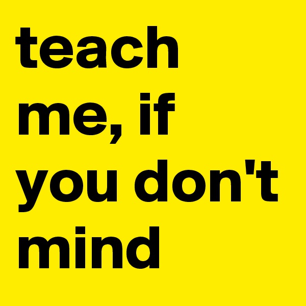 teach me, if you don't mind