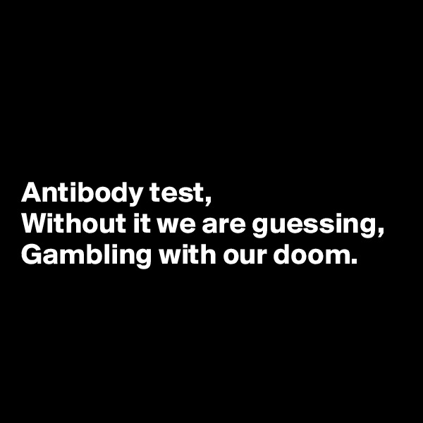 




Antibody test,
Without it we are guessing,
Gambling with our doom.




