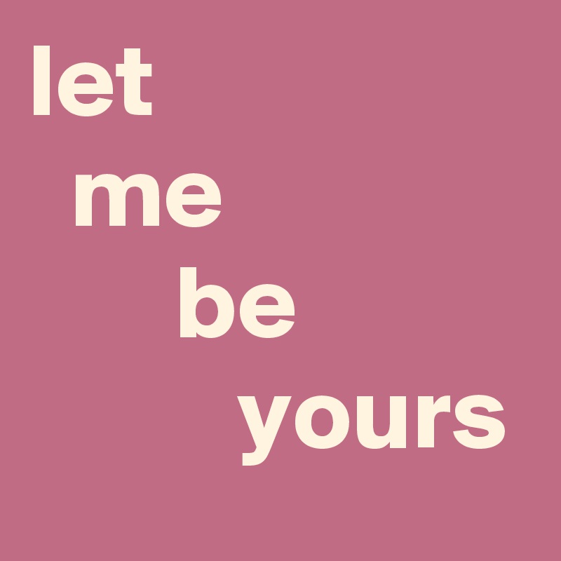 let 
  me
       be                     yours