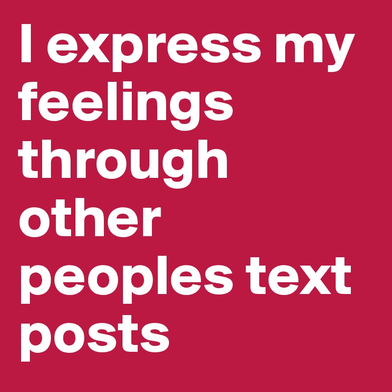 I express my feelings through other peoples text posts