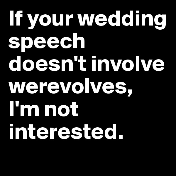 If your wedding speech doesn't involve werevolves, I'm not interested.