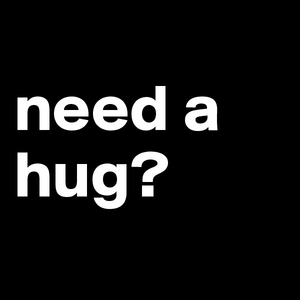 
need a hug? 
