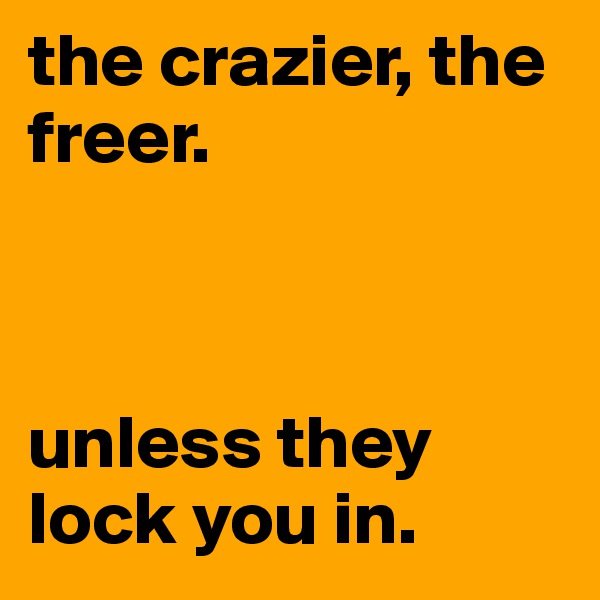 the crazier, the freer.



unless they lock you in.