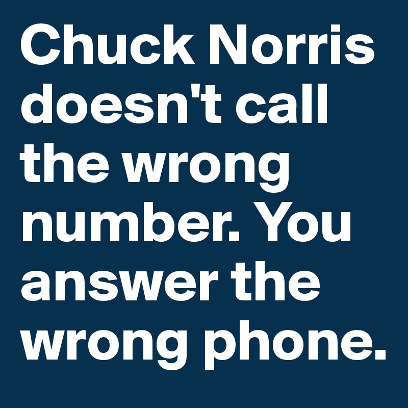 Chuck Norris doesn't call the wrong number. You answer the wrong phone.