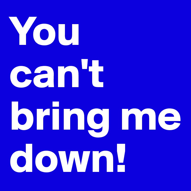 You can't bring me down!
