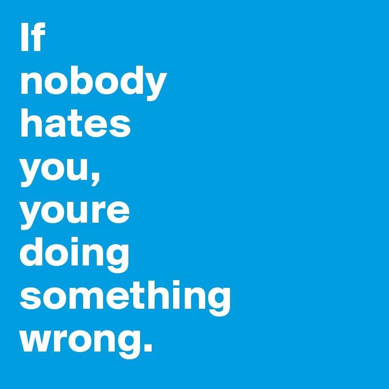 If 
nobody 
hates
you,
youre
doing
something wrong. 