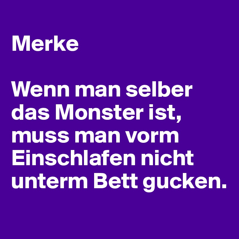 
Merke

Wenn man selber das Monster ist, muss man vorm Einschlafen nicht unterm Bett gucken.
