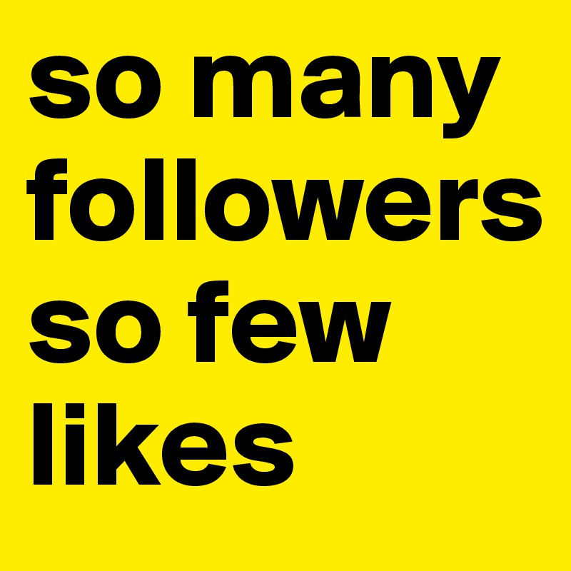 so many followers 
so few likes