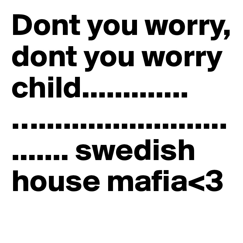 Dont you worry, dont you worry child.............….............................. swedish house mafia<3