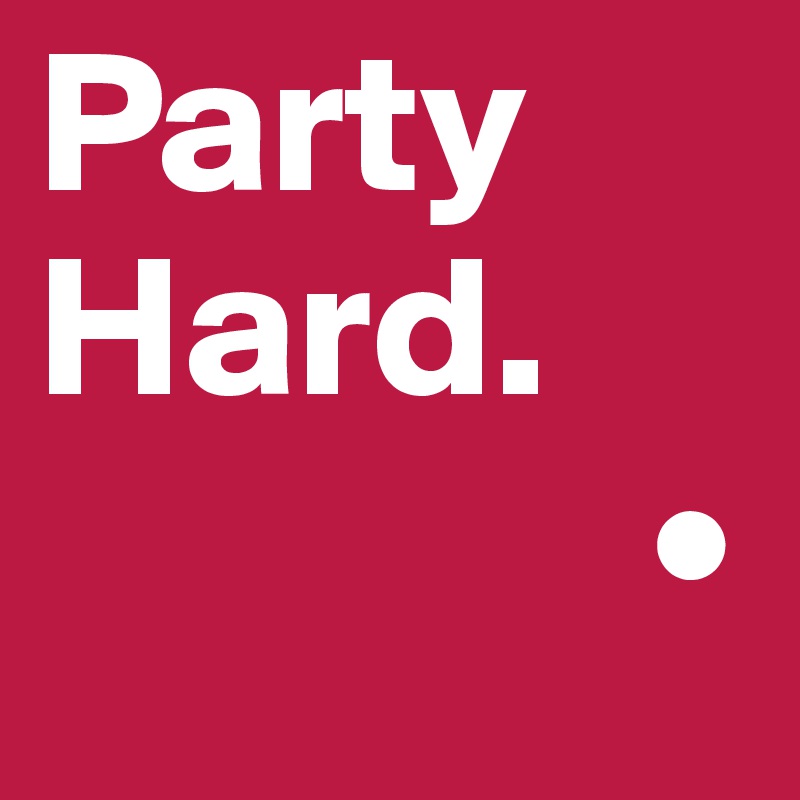 Party Hard.
               •