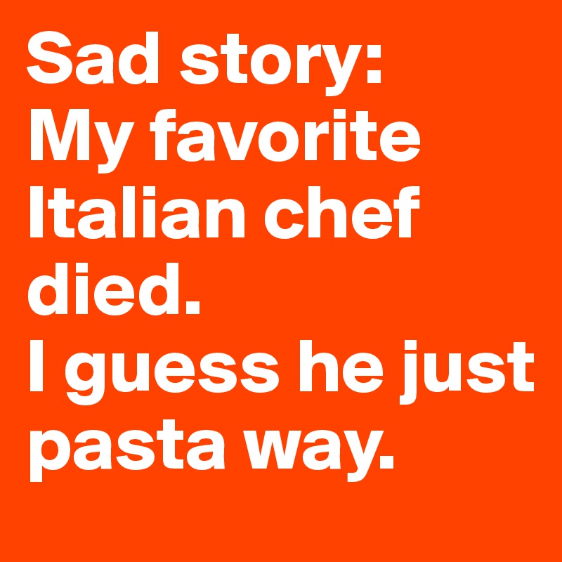 Sad story:
My favorite Italian chef died.
I guess he just pasta way.