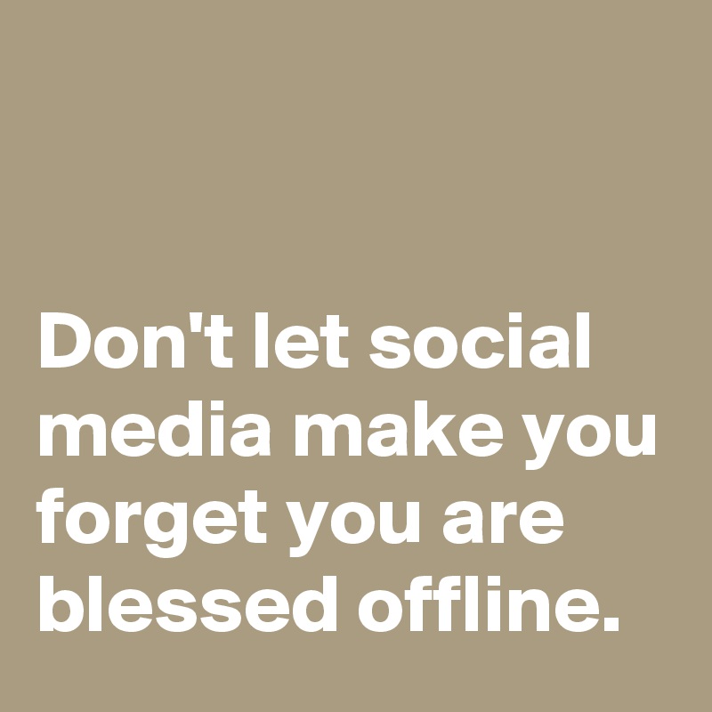 


Don't let social media make you forget you are blessed offline.