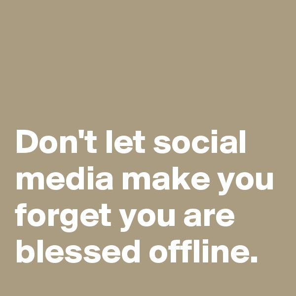 


Don't let social media make you forget you are blessed offline.