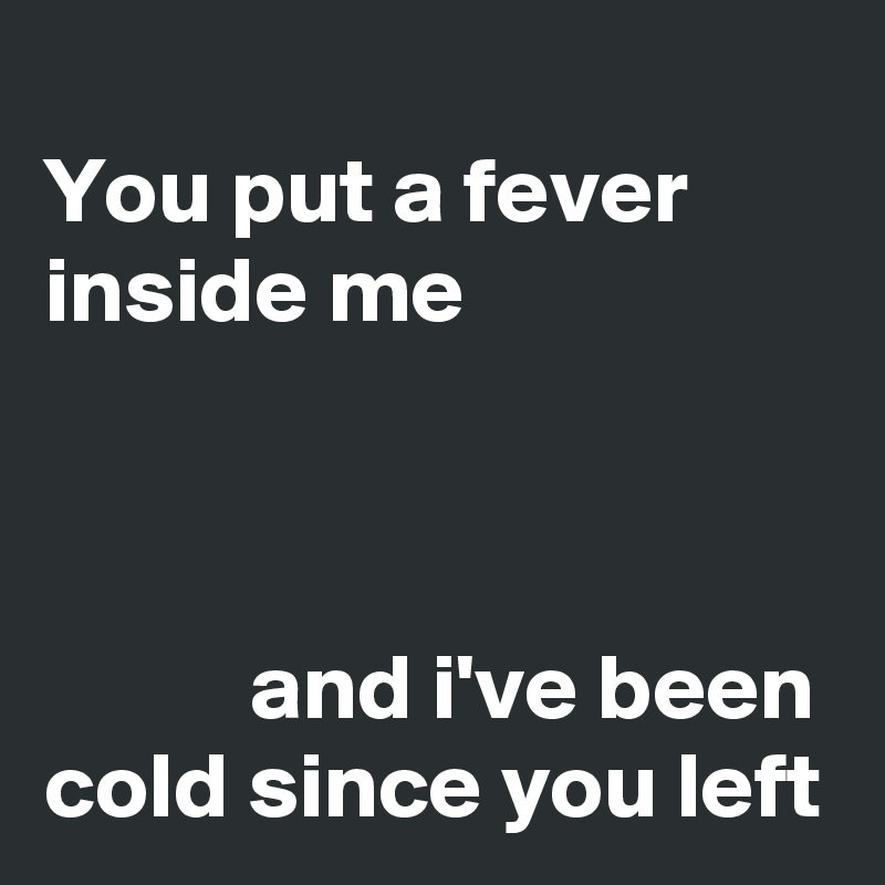 
You put a fever inside me



           and i've been cold since you left