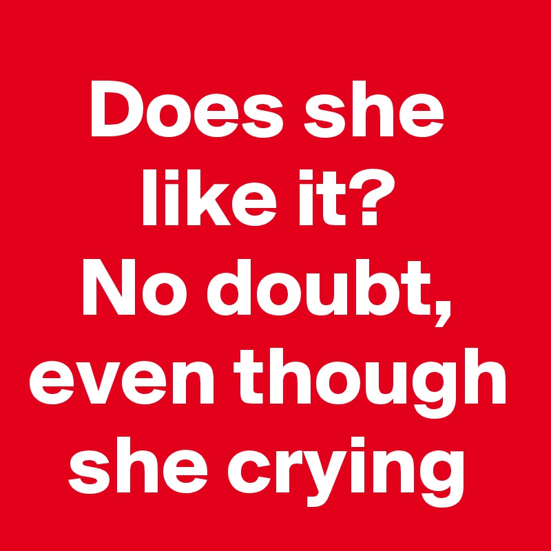 Does she like it?
No doubt, even though she crying