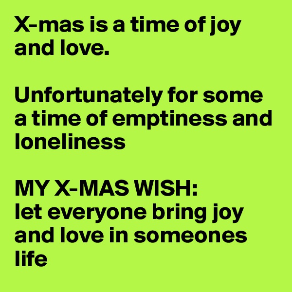 X-mas is a time of joy and love.

Unfortunately for some a time of emptiness and loneliness

MY X-MAS WISH: 
let everyone bring joy and love in someones life