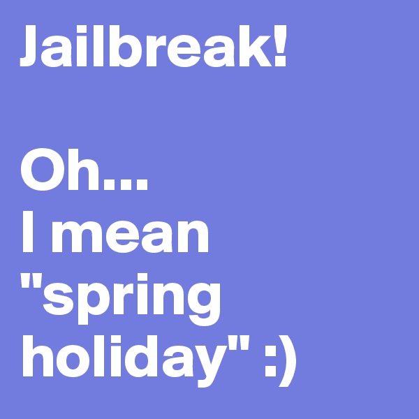 Jailbreak! 

Oh... 
I mean "spring holiday" :)