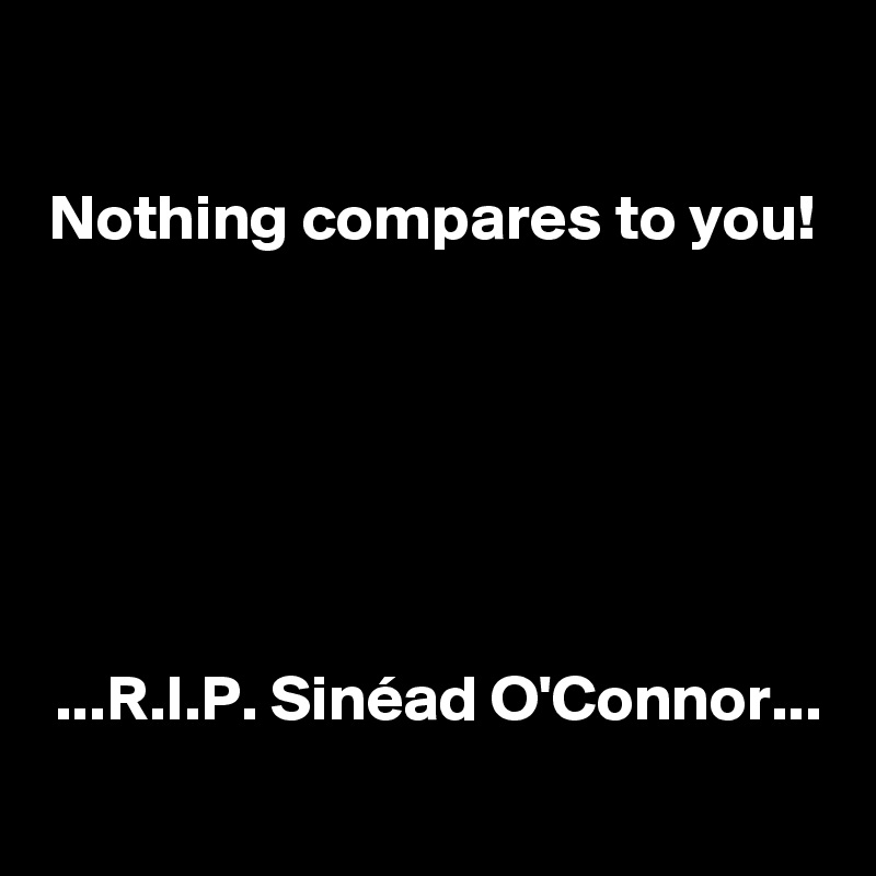 
Nothing compares to you!






...R.I.P. Sinéad O'Connor...
