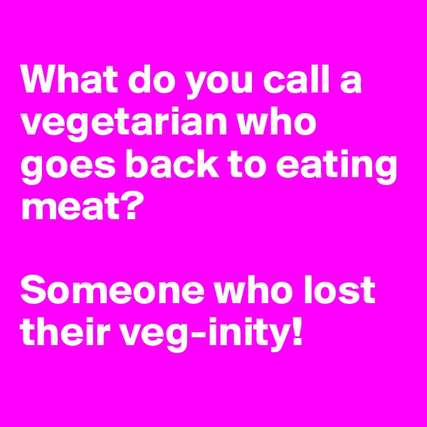 
What do you call a vegetarian who goes back to eating meat? 

Someone who lost their veg-inity!

