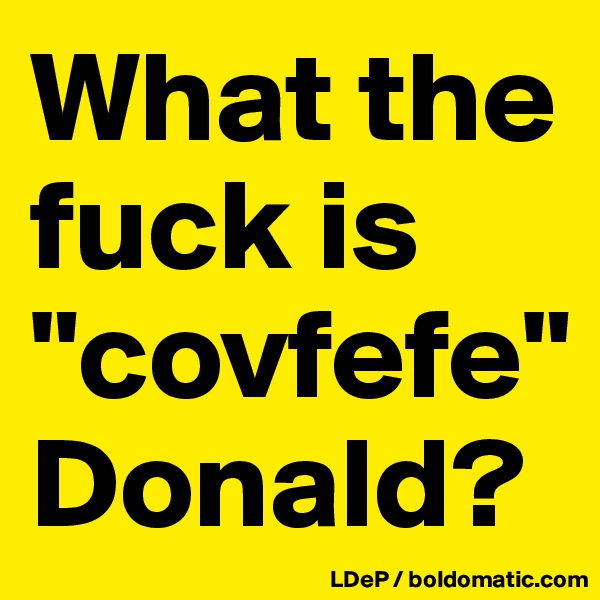What the fuck is "covfefe" Donald?