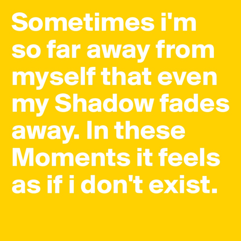 Sometimes i'm so far away from myself that even my Shadow fades away. In these Moments it feels as if i don't exist.