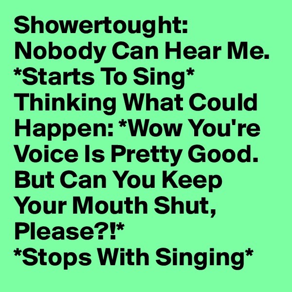Showertought:
Nobody Can Hear Me. *Starts To Sing*
Thinking What Could Happen: *Wow You're Voice Is Pretty Good. But Can You Keep Your Mouth Shut, Please?!*
*Stops With Singing*