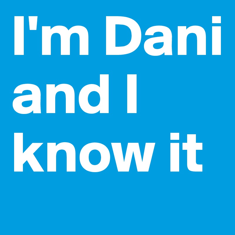 I'm Dani and I know it