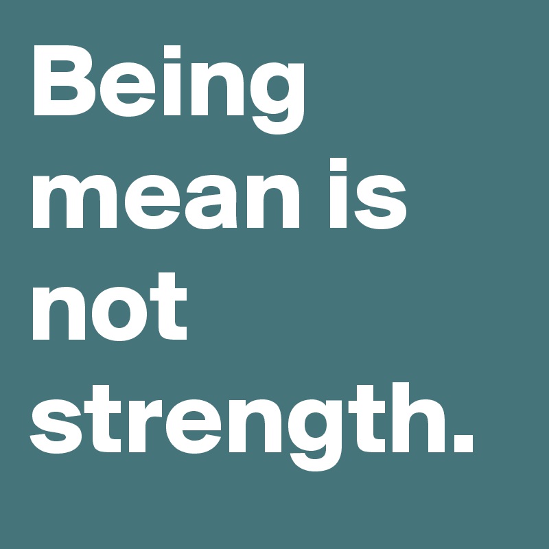 Being mean is not strength. 