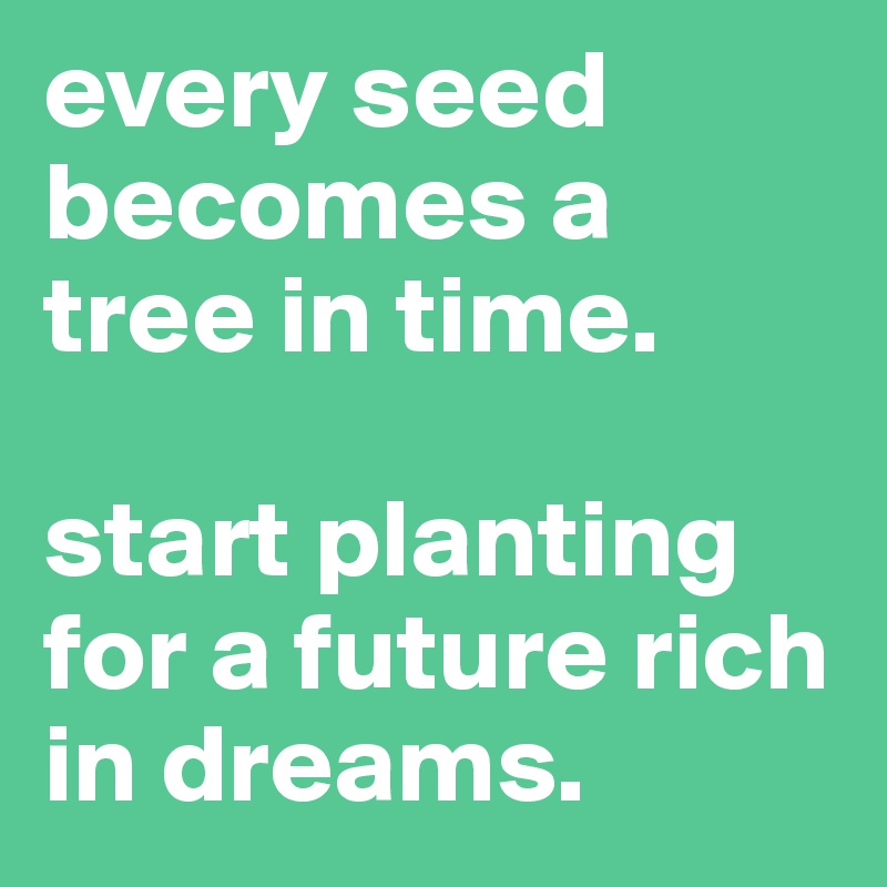every seed becomes a tree in time. 

start planting for a future rich in dreams.