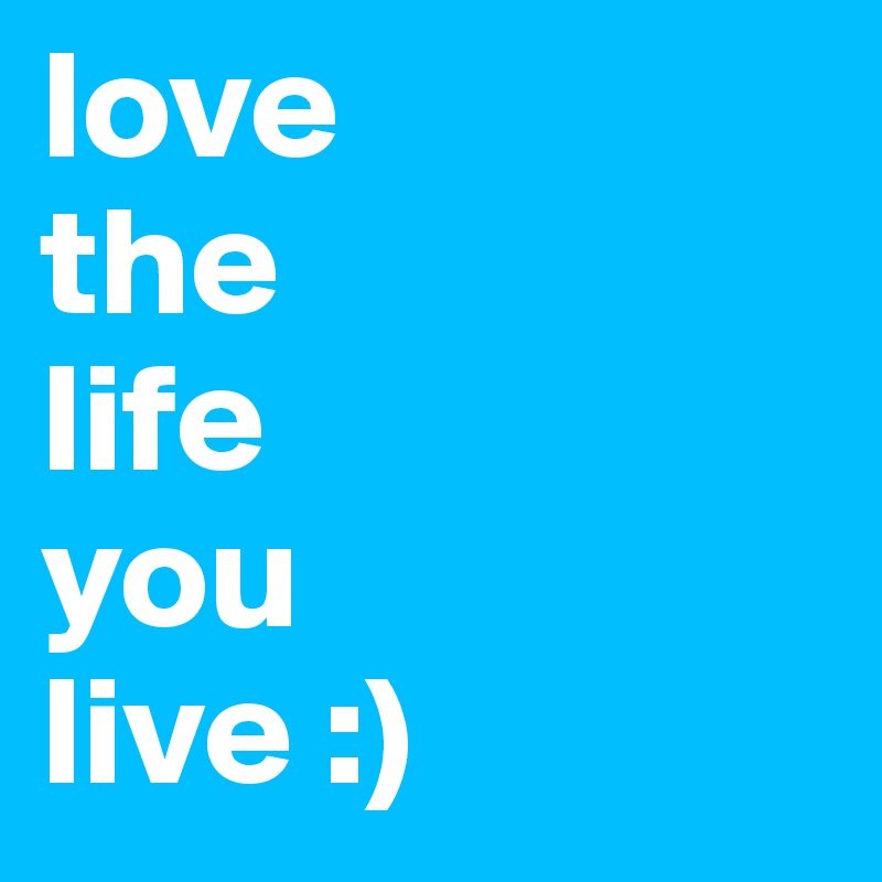 love 
the
life 
you 
live :)
