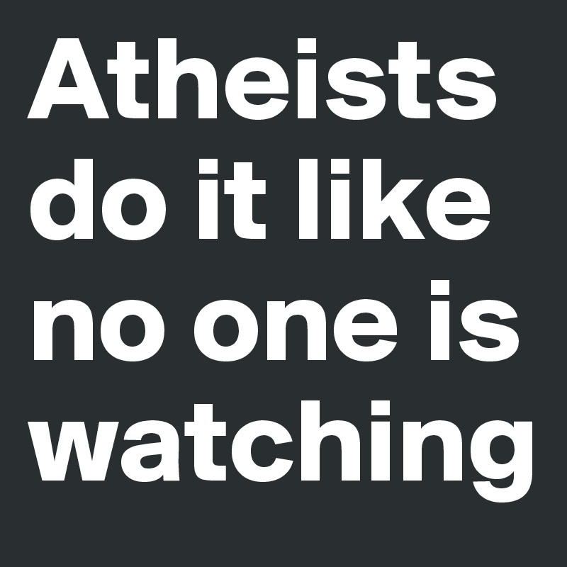 Atheists do it like no one is watching