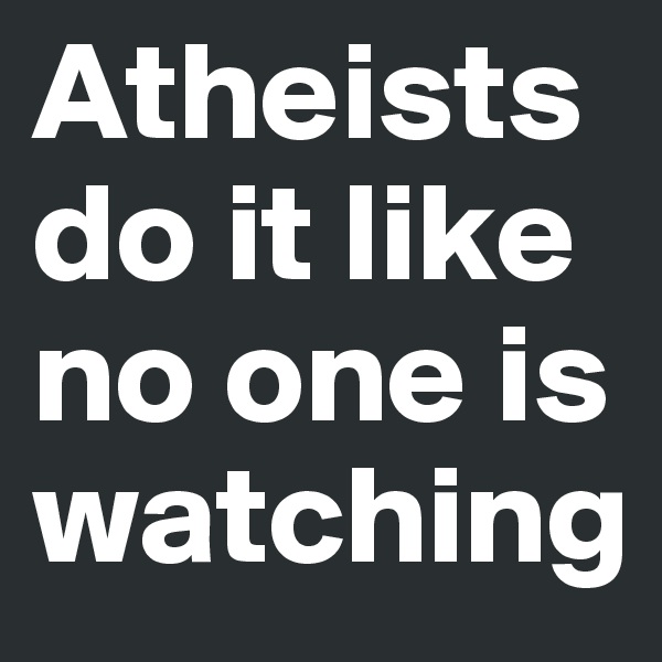 Atheists do it like no one is watching