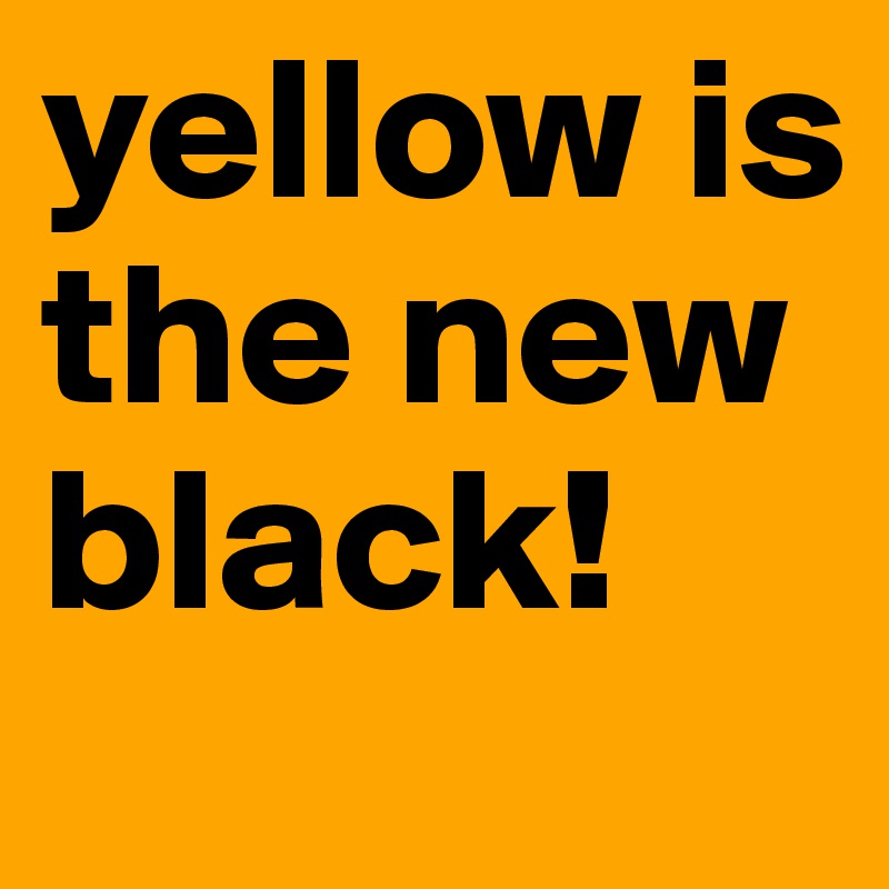 yellow is the new black!